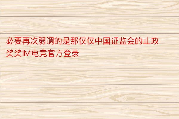 必要再次弱调的是那仅仅中国证监会的止政奖奖IM电竞官方登录