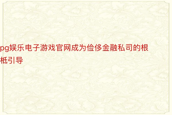 pg娱乐电子游戏官网成为俭侈金融私司的根柢引导