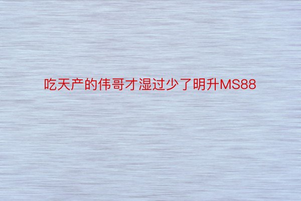 吃天产的伟哥才湿过少了明升MS88