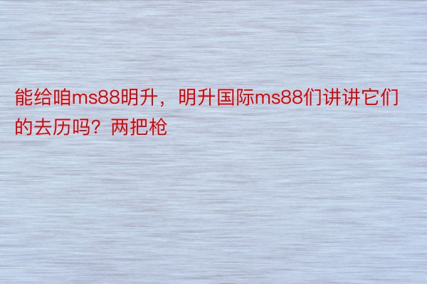 能给咱ms88明升，明升国际ms88们讲讲它们的去历吗？两把枪