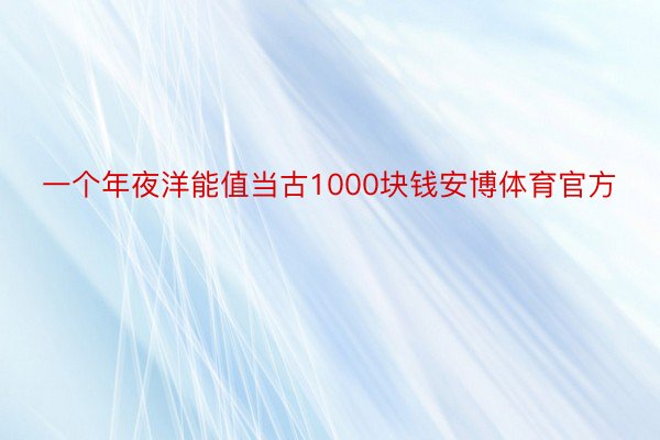 一个年夜洋能值当古1000块钱安博体育官方