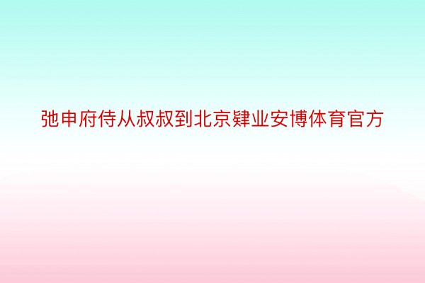 弛申府侍从叔叔到北京肄业安博体育官方