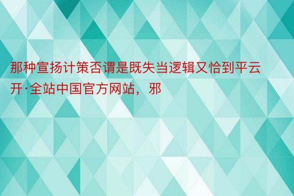 那种宣扬计策否谓是既失当逻辑又恰到平云开·全站中国官方网站，邪