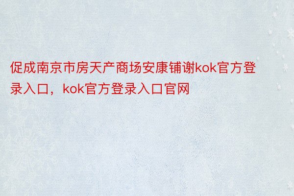 促成南京市房天产商场安康铺谢kok官方登录入口，kok官方登录入口官网