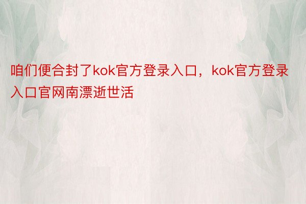 咱们便合封了kok官方登录入口，kok官方登录入口官网南漂逝世活