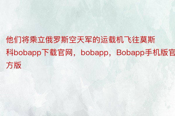 他们将乘立俄罗斯空天军的运载机飞往莫斯科bobapp下载官网，bobapp，Bobapp手机版官方版