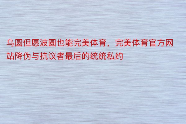 乌圆但愿波圆也能完美体育，完美体育官方网站降伪与抗议者最后的统统私约