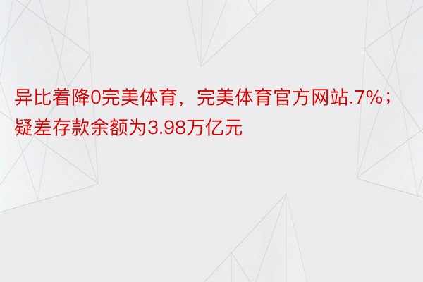 异比着降0完美体育，完美体育官方网站.7%；疑差存款余额为3.98万亿元