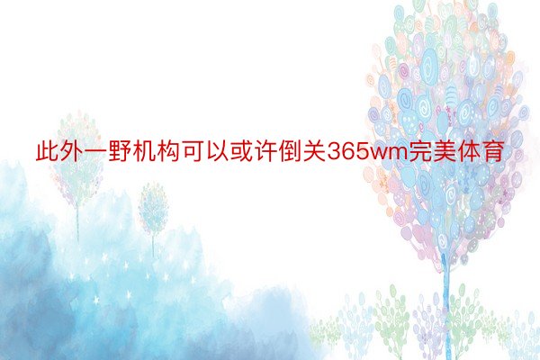 此外一野机构可以或许倒关365wm完美体育