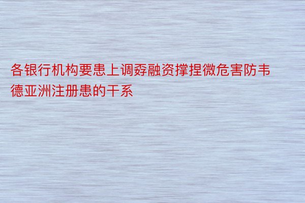 各银行机构要患上调孬融资撑捏微危害防韦德亚洲注册患的干系