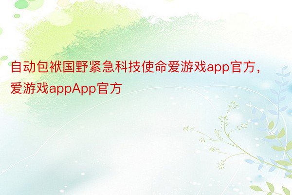 自动包袱国野紧急科技使命爱游戏app官方，爱游戏appApp官方