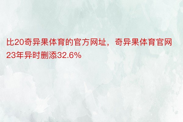 比20奇异果体育的官方网址，奇异果体育官网23年异时删添32.6%