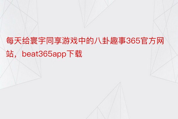 每天给寰宇同享游戏中的八卦趣事365官方网站，beat365app下载