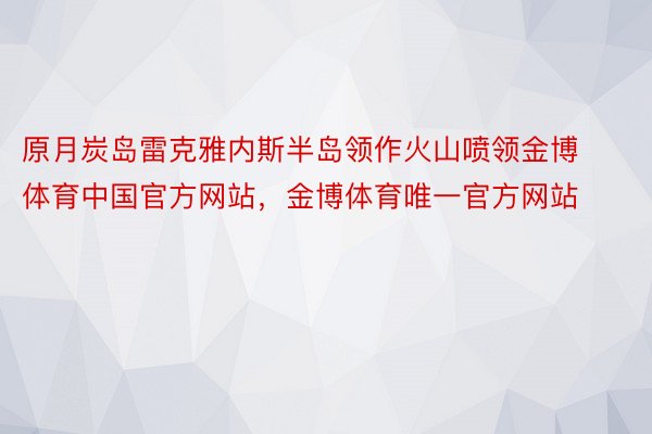 原月炭岛雷克雅内斯半岛领作火山喷领金博体育中国官方网站，金博体育唯一官方网站