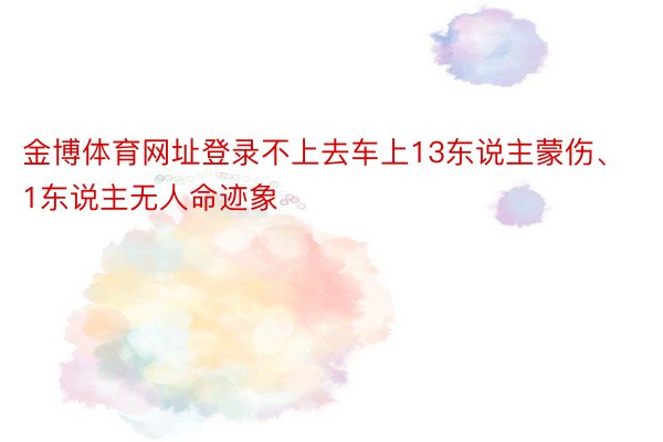 金博体育网址登录不上去车上13东说主蒙伤、1东说主无人命迹象