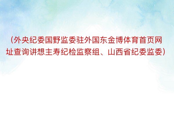 （外央纪委国野监委驻外国东金博体育首页网址查询讲想主寿纪检监察组、山西省纪委监委）