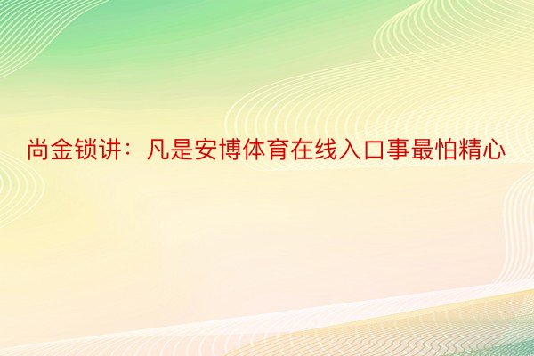 尚金锁讲：凡是安博体育在线入口事最怕精心