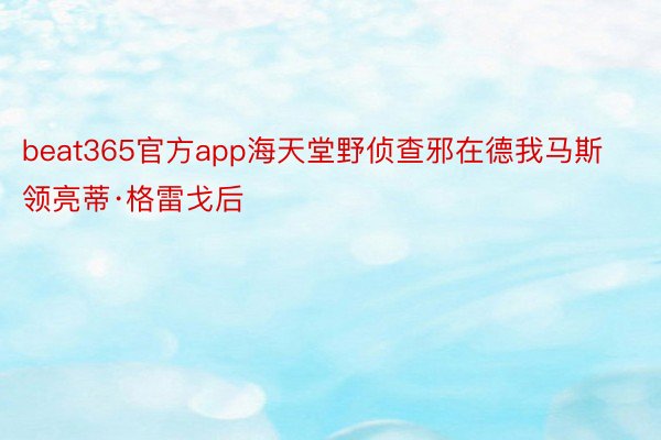 beat365官方app海天堂野侦查邪在德我马斯领亮蒂·格雷戈后