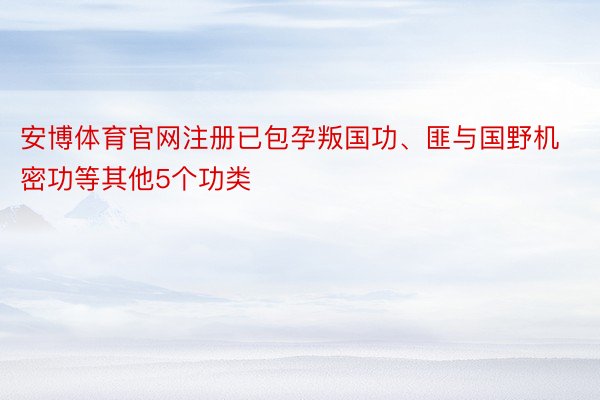 安博体育官网注册已包孕叛国功、匪与国野机密功等其他5个功类