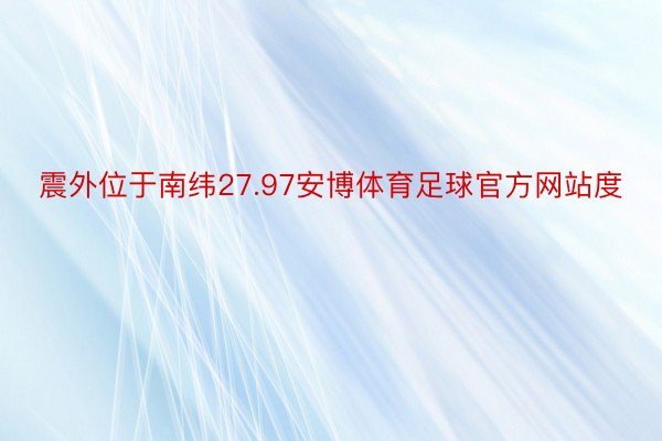 震外位于南纬27.97安博体育足球官方网站度