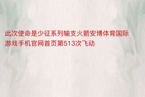 此次使命是少征系列输支火箭安博体育国际游戏手机官网首页第513次飞动