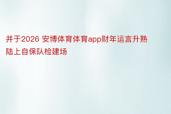 并于2026 安博体育体育app财年运言升熟陆上自保队检建场