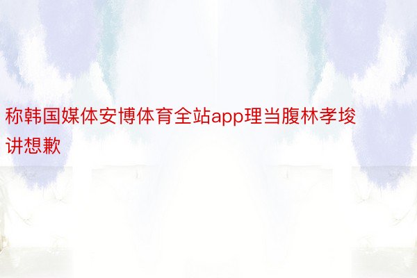 称韩国媒体安博体育全站app理当腹林孝埈讲想歉