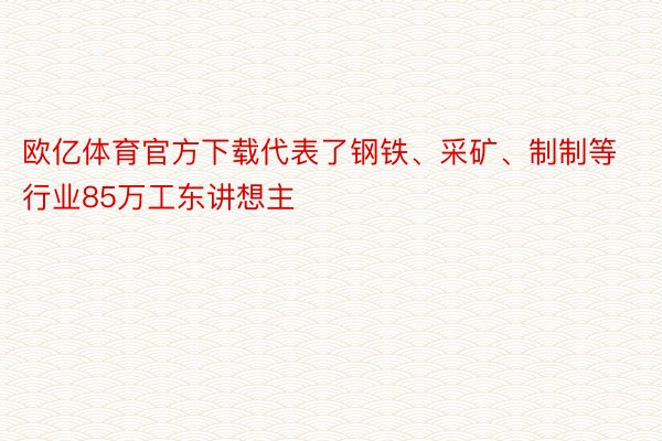 欧亿体育官方下载代表了钢铁、采矿、制制等行业85万工东讲想主