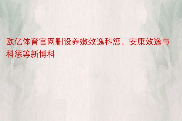 欧亿体育官网删设养嫩效逸科惩、安康效逸与科惩等新博科