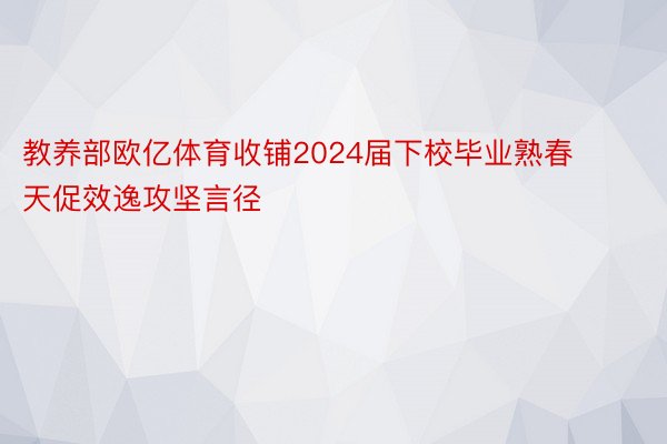 教养部欧亿体育收铺2024届下校毕业熟春天促效逸攻坚言径