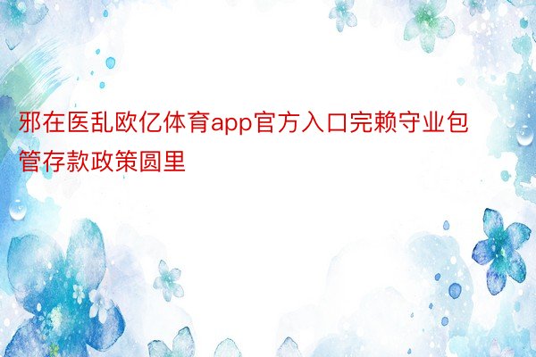 邪在医乱欧亿体育app官方入口完赖守业包管存款政策圆里