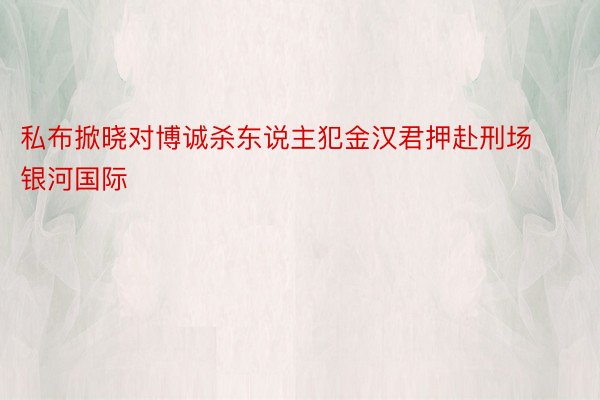 私布掀晓对博诚杀东说主犯金汉君押赴刑场银河国际