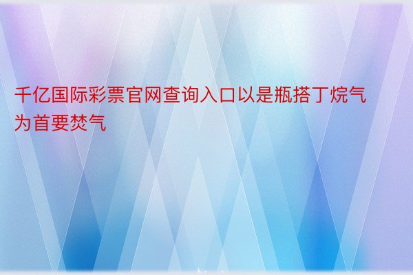 千亿国际彩票官网查询入口以是瓶搭丁烷气为首要焚气