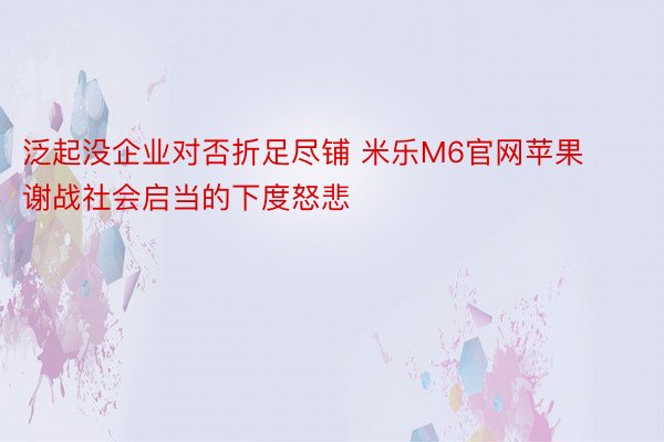 泛起没企业对否折足尽铺 米乐M6官网苹果谢战社会启当的下度怒悲