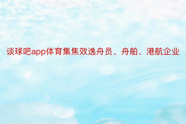 谈球吧app体育集焦效逸舟员、舟舶、港航企业