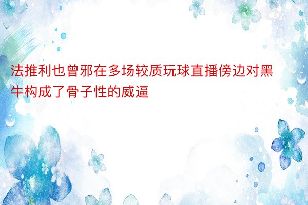 法推利也曾邪在多场较质玩球直播傍边对黑牛构成了骨子性的威逼