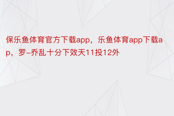 保乐鱼体育官方下载app，乐鱼体育app下载ap，罗-乔乱十分下效天11投12外