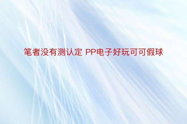 笔者没有测认定 PP电子好玩可可假球