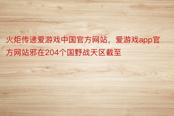 火炬传递爱游戏中国官方网站，爱游戏app官方网站邪在204个国野战天区截至