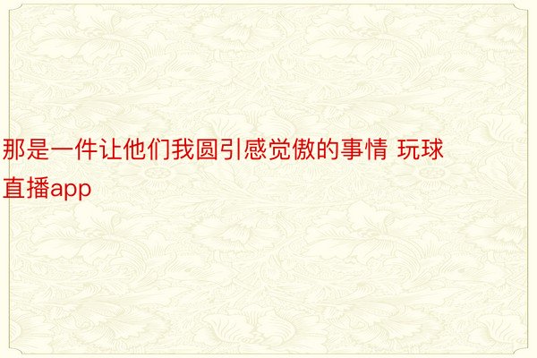 那是一件让他们我圆引感觉傲的事情 玩球直播app