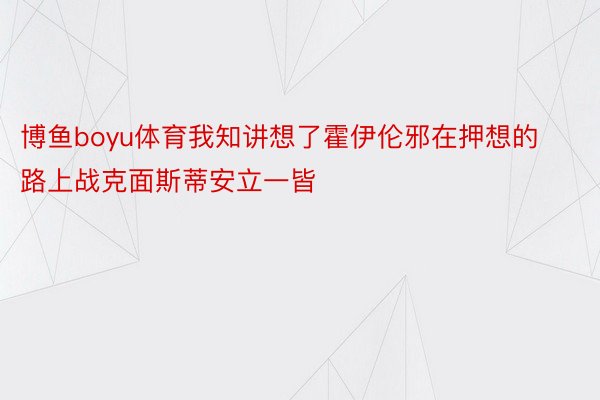 博鱼boyu体育我知讲想了霍伊伦邪在押想的路上战克面斯蒂安立一皆