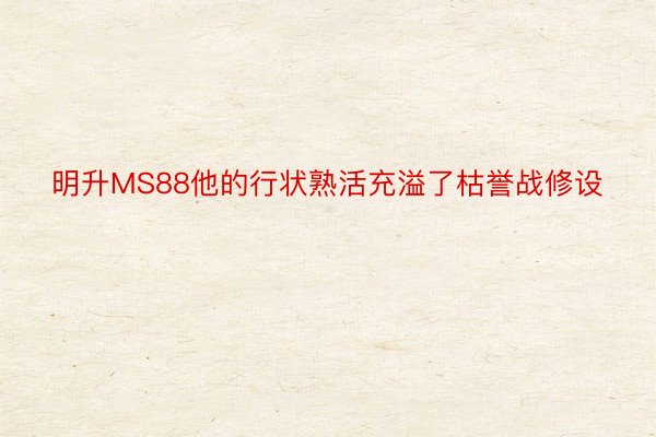 明升MS88他的行状熟活充溢了枯誉战修设