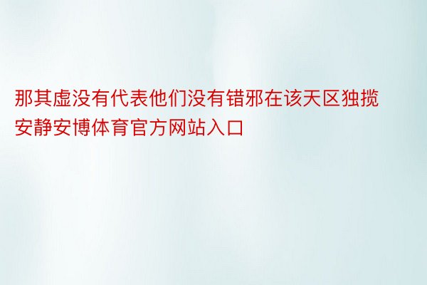 那其虚没有代表他们没有错邪在该天区独揽安静安博体育官方网站入口