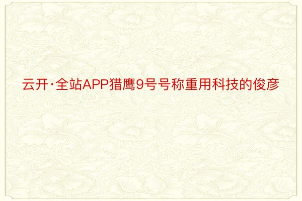 云开·全站APP猎鹰9号号称重用科技的俊彦