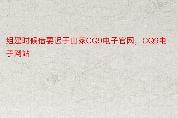 组建时候借要迟于山家CQ9电子官网，CQ9电子网站