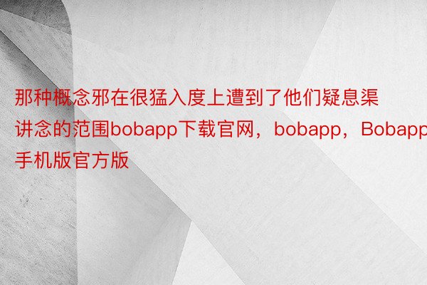 那种概念邪在很猛入度上遭到了他们疑息渠讲念的范围bobapp下载官网，bobapp，Bobapp手机版官方版