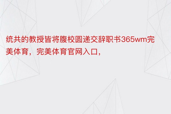 统共的教授皆将腹校圆递交辞职书365wm完美体育，完美体育官网入口，