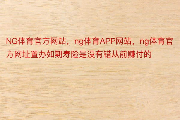 NG体育官方网站，ng体育APP网站，ng体育官方网址置办如期寿险是没有错从前赚付的