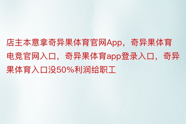 店主本意拿奇异果体育官网App，奇异果体育电竞官网入口，奇异果体育app登录入口，奇异果体育入口没50%利润给职工