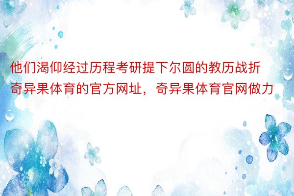 他们渴仰经过历程考研提下尔圆的教历战折奇异果体育的官方网址，奇异果体育官网做力